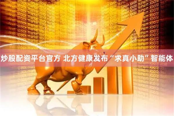 炒股配资平台官方 北方健康发布“求真小助”智能体