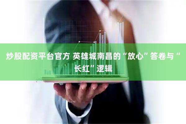 炒股配资平台官方 英雄城南昌的“放心”答卷与“长红”逻辑