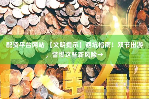 配资平台网站 【文明提示】避坑指南！双节出游，警惕这些新风险→