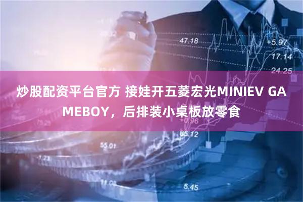 炒股配资平台官方 接娃开五菱宏光MINIEV GAMEBOY，后排装小桌板放零食