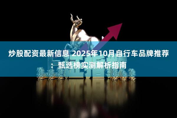 炒股配资最新信息 2025年10月自行车品牌推荐：甄选榜实测解析指南