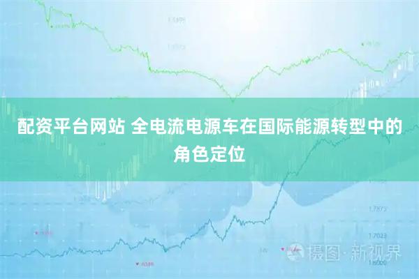 配资平台网站 全电流电源车在国际能源转型中的角色定位