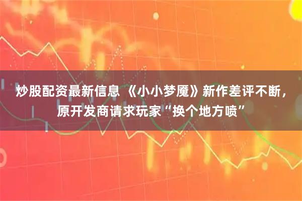 炒股配资最新信息 《小小梦魇》新作差评不断，原开发商请求玩家“换个地方喷”