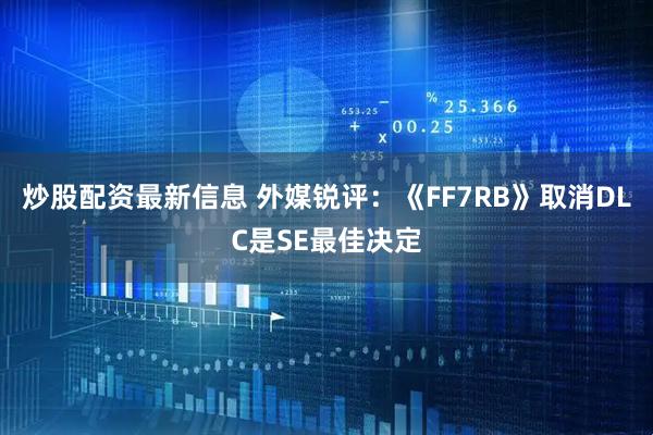 炒股配资最新信息 外媒锐评：《FF7RB》取消DLC是SE最佳决定