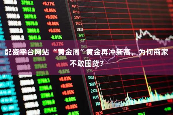 配资平台网站 “黄金周”黄金再冲新高，为何商家不敢囤货？