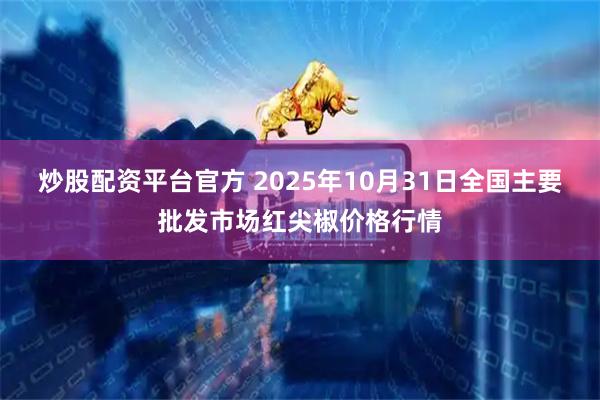 炒股配资平台官方 2025年10月31日全国主要批发市场红尖椒价格行情