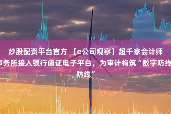 炒股配资平台官方 【e公司观察】超千家会计师事务所接入银行函证电子平台，为审计构筑“数字防线”