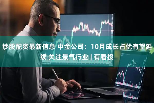 炒股配资最新信息 中金公司：10月成长占优有望延续 关注景气行业 | 有看投