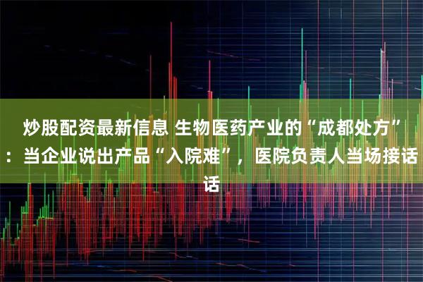炒股配资最新信息 生物医药产业的“成都处方”：当企业说出产品“入院难”，医院负责人当场接话