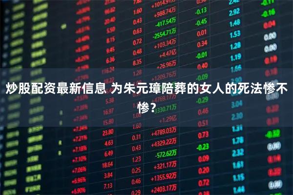 炒股配资最新信息 为朱元璋陪葬的女人的死法惨不惨?