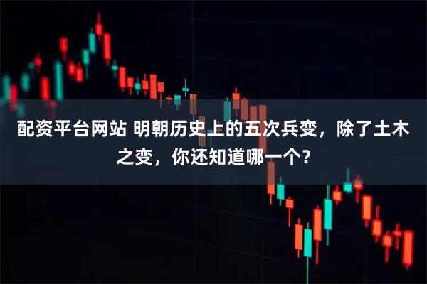 配资平台网站 明朝历史上的五次兵变,除了土木之变,你还知道哪一个?