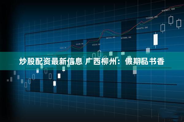炒股配资最新信息 广西柳州：假期品书香