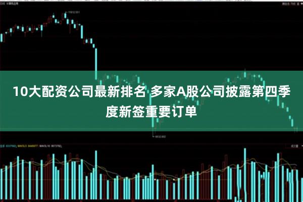 10大配资公司最新排名 多家A股公司披露第四季度新签重要订单