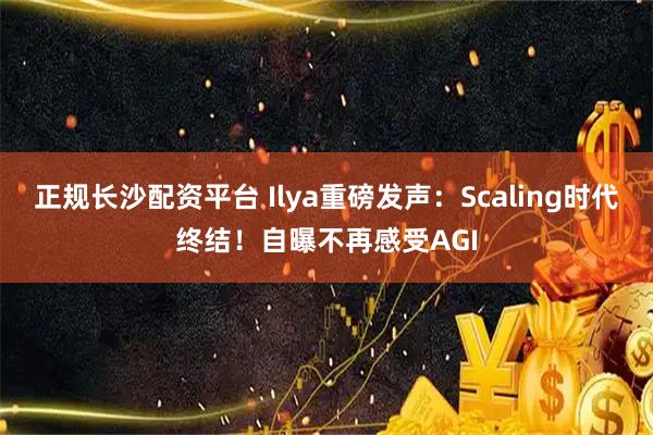 正规长沙配资平台 Ilya重磅发声：Scaling时代终结！自曝不再感受AGI