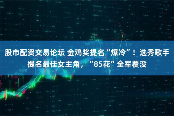 股市配资交易论坛 金鸡奖提名“爆冷”！选秀歌手提名最佳女主角，“85花”全军覆没