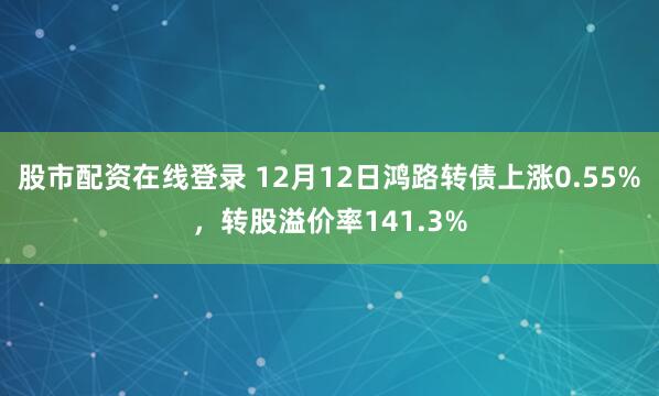 股市配资在线登录 12月12日鸿路转债上涨0.55%，转股溢价率141.3%