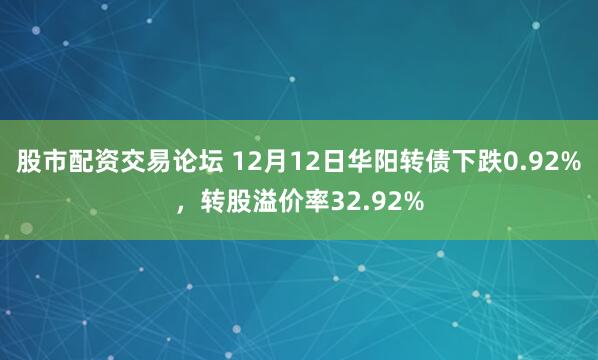 股市配资交易论坛 12月12日华阳转债下跌0.92%，转股溢价率32.92%