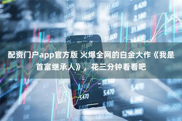 配资门户app官方版 火爆全网的白金大作《我是首富继承人》，花三分钟看看吧
