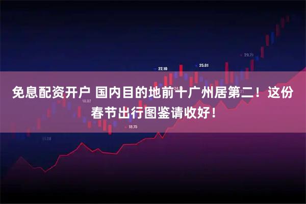 免息配资开户 国内目的地前十广州居第二！这份春节出行图鉴请收好！