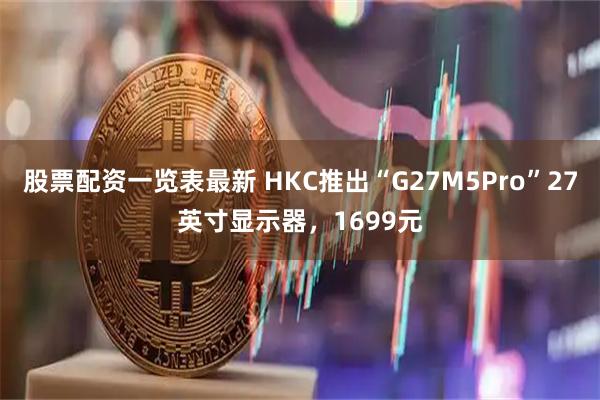 股票配资一览表最新 HKC推出“G27M5Pro”27英寸显示器，1699元