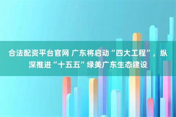 合法配资平台官网 广东将启动“四大工程”，纵深推进“十五五”绿美广东生态建设