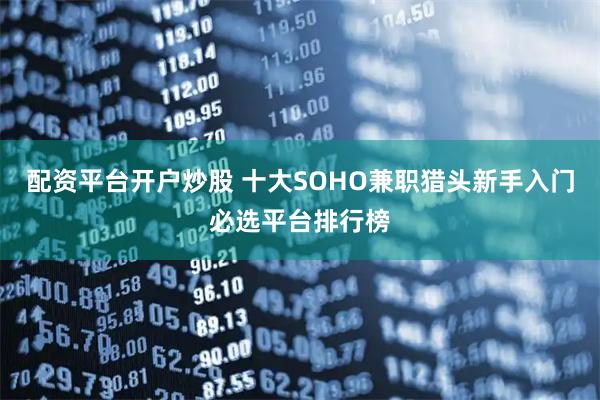 配资平台开户炒股 十大SOHO兼职猎头新手入门必选平台排行榜