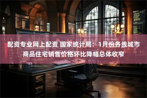 配资专业网上配资 国家统计局：1月份各线城市商品住宅销售价格环比降幅总体收窄