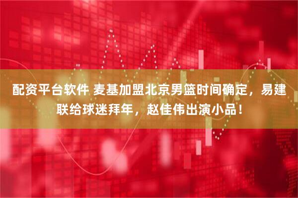 配资平台软件 麦基加盟北京男篮时间确定,易建联给球迷拜年,赵佳伟出演小品!