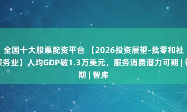 全国十大股票配资平台 【2026投资展望-批零和社会服务业】人均GDP破1.3万美元，服务消费潜力可期 | 智库