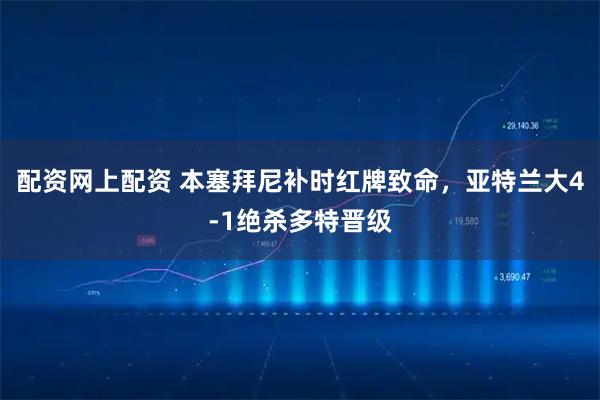 配资网上配资 本塞拜尼补时红牌致命,亚特兰大4-1绝杀多特晋级