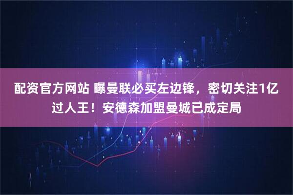 配资官方网站 曝曼联必买左边锋，密切关注1亿过人王！安德森加盟曼城已成定局