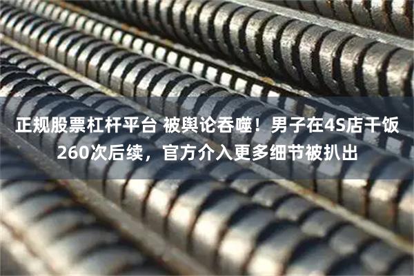 正规股票杠杆平台 被舆论吞噬!男子在4S店干饭260次后续,官方介入更多细节被扒出