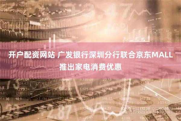 开户配资网站 广发银行深圳分行联合京东MALL推出家电消费优惠