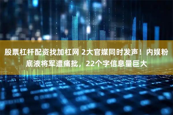 股票杠杆配资找加杠网 2大官媒同时发声！内娱粉底液将军遭痛批，22个字信息量巨大