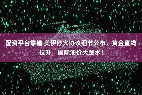 配资平台靠谱 美伊停火协议细节公布，黄金直线拉升，国际油价大跳水！