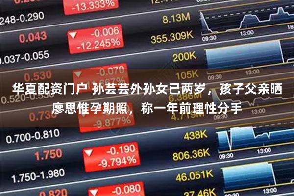 华夏配资门户 孙芸芸外孙女已两岁，孩子父亲晒廖思惟孕期照，称一年前理性分手
