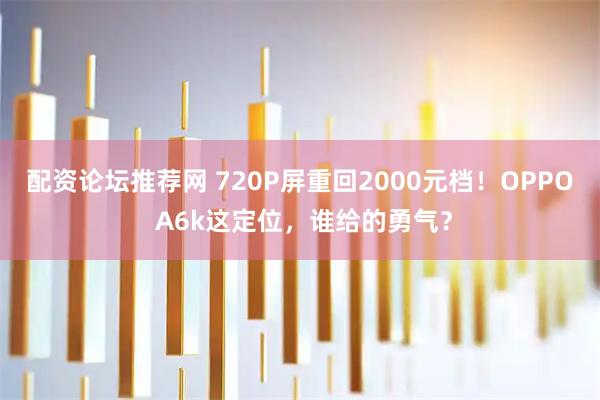 配资论坛推荐网 720P屏重回2000元档！OPPO A6k这定位，谁给的勇气？