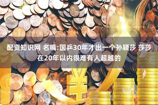 配资知识网 名嘴:国乒30年才出一个孙颖莎 莎莎在20年以内很难有人超越的