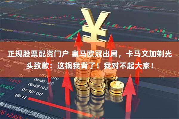 正规股票配资门户 皇马欧冠出局，卡马文加剃光头致歉：这锅我背了！我对不起大家！