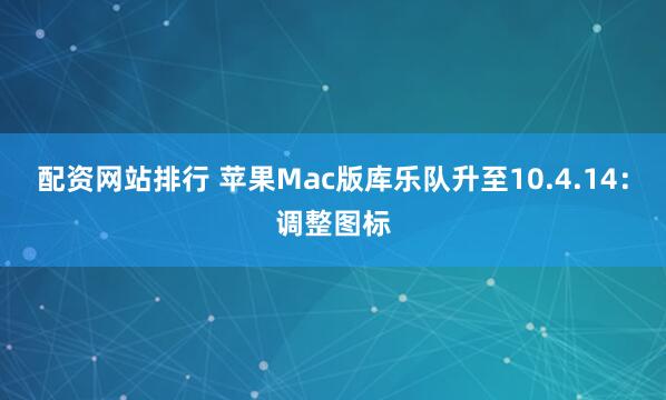 配资网站排行 苹果Mac版库乐队升至10.4.14：调整图标