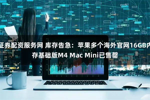 证券配资服务网 库存告急：苹果多个海外官网16GB内存基础版M4 Mac Mini已售罄