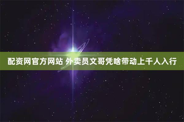 配资网官方网站 外卖员文哥凭啥带动上千人入行
