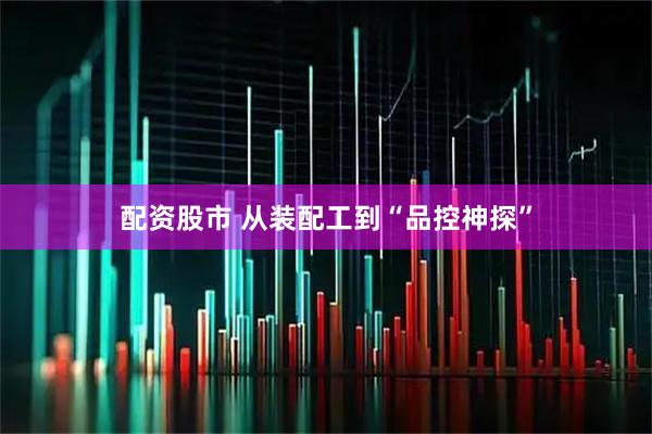 配资股市 从装配工到“品控神探”