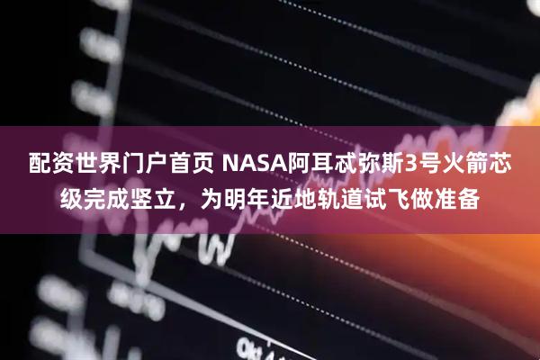配资世界门户首页 NASA阿耳忒弥斯3号火箭芯级完成竖立，为明年近地轨道试飞做准备
