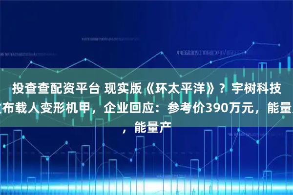 投查查配资平台 现实版《环太平洋》？宇树科技发布载人变形机甲，企业回应：参考价390万元，能量产