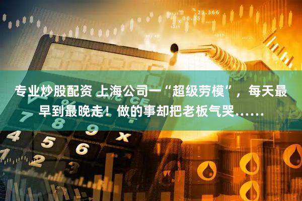 专业炒股配资 上海公司一“超级劳模”，每天最早到最晚走！做的事却把老板气哭……