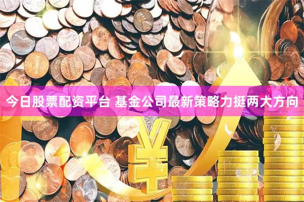 今日股票配资平台 基金公司最新策略力挺两大方向