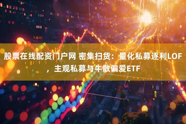 股票在线配资门户网 密集扫货:量化私募逐利LOF,主观私募与牛散偏爱ETF