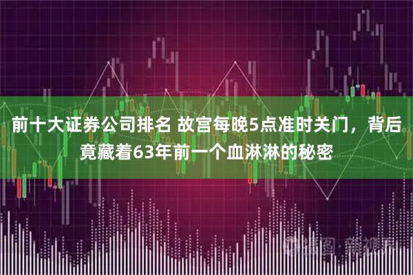 前十大证券公司排名 故宫每晚5点准时关门，背后竟藏着63年前一个血淋淋的秘密