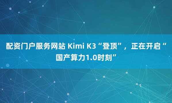 配资门户服务网站 Kimi K3“登顶”，正在开启“国产算力1.0时刻”